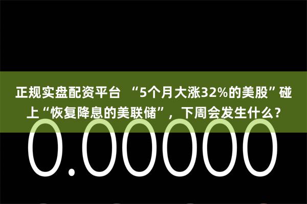 正规实盘配资平台  “5个月大涨32%的美股”碰上“恢复降息的美联储”，下周会发生什么？