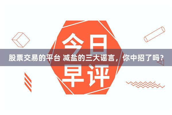 股票交易的平台 减盐的三大谣言，你中招了吗？