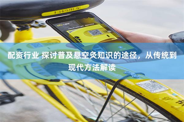 配资行业 探讨普及悬空灸知识的途径，从传统到现代方法解读