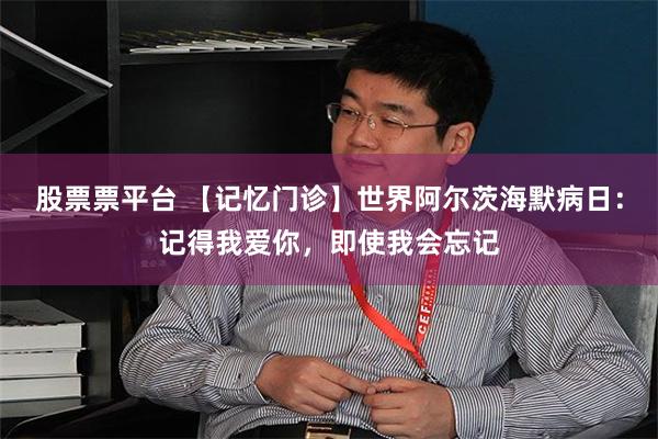 股票票平台 【记忆门诊】世界阿尔茨海默病日:记得我爱你,即使我会忘记