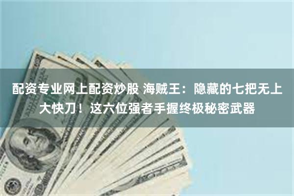 配资专业网上配资炒股 海贼王：隐藏的七把无上大快刀！这六位强者手握终极秘密武器