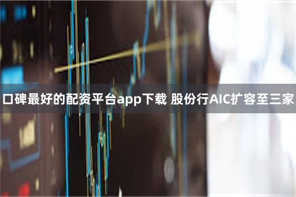 口碑最好的配资平台app下载 股份行AIC扩容至三家