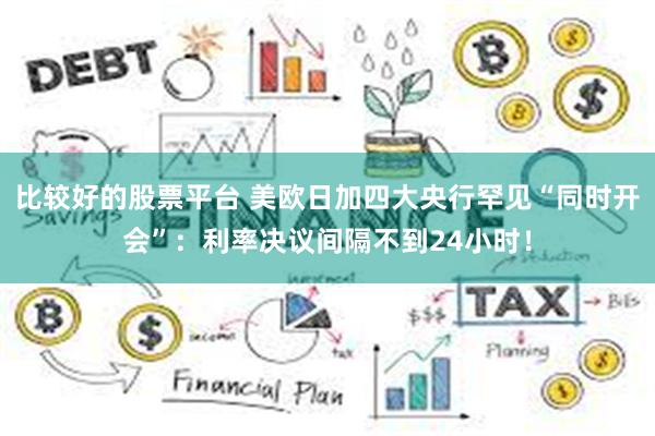 比较好的股票平台 美欧日加四大央行罕见“同时开会”：利率决议间隔不到24小时！
