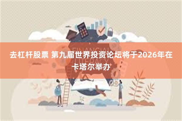 去杠杆股票 第九届世界投资论坛将于2026年在卡塔尔举办