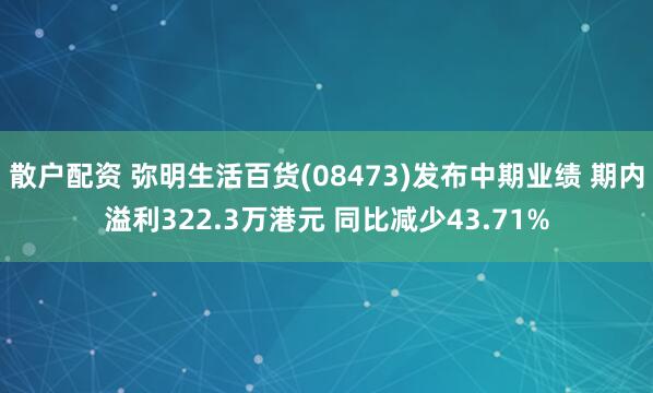 散户配资 弥明生活百货(08473)发布中期业绩 期内溢利322.3万港元 同比减少43.71%