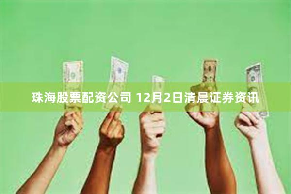珠海股票配资公司 12月2日清晨证券资讯