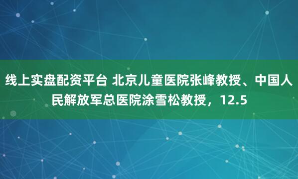 线上实盘配资平台 北京儿童医院张峰教授、中国人民解放军总医院涂雪松教授,12.5
