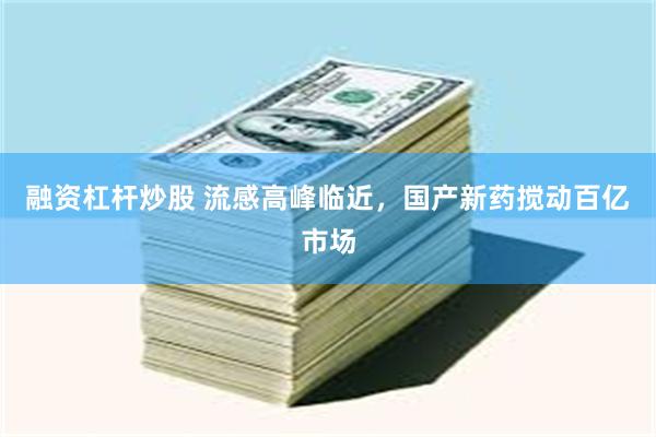 融资杠杆炒股 流感高峰临近,国产新药搅动百亿市场