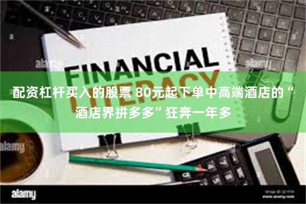 配资杠杆买入的股票 80元起下单中高端酒店的“酒店界拼多多”狂奔一年多