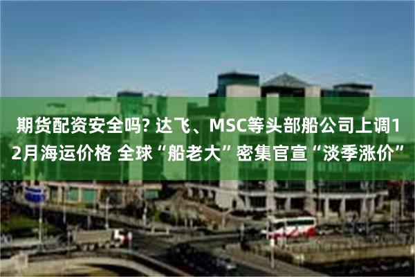 期货配资安全吗? 达飞、MSC等头部船公司上调12月海运价格 全球“船老大”密集官宣“淡季涨价”