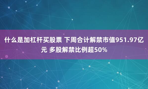 什么是加杠杆买股票 下周合计解禁市值951.97亿元 多股解禁比例超50%