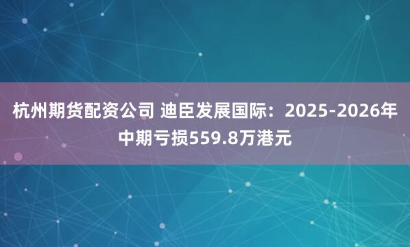 杭州期货配资公司 迪臣发展国际:2025-2026年中期亏损559.8万港元