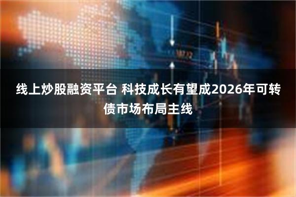 线上炒股融资平台 科技成长有望成2026年可转债市场布局主线