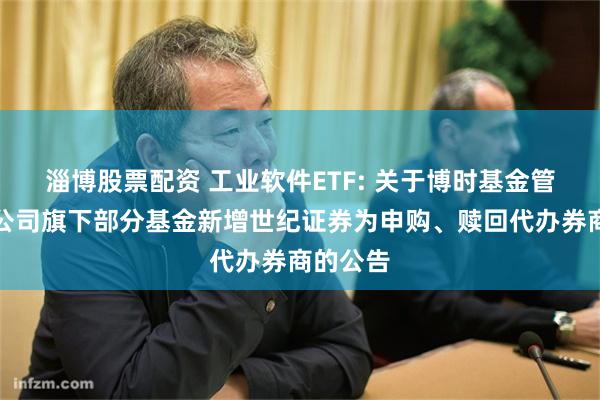 淄博股票配资 工业软件ETF: 关于博时基金管理有限公司旗下部分基金新增世纪证券为申购、赎回代办券商的公告