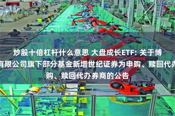 炒股十倍杠杆什么意思 大盘成长ETF: 关于博时基金管理有限公司旗下部分基金新增世纪证券为申购、赎回代办券商的公告