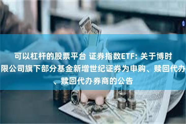 可以杠杆的股票平台 证券指数ETF: 关于博时基金管理有限公司旗下部分基金新增世纪证券为申购、赎回代办券商的公告