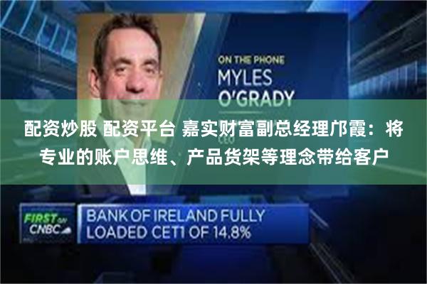 配资炒股 配资平台 嘉实财富副总经理邝霞：将专业的账户思维、产品货架等理念带给客户