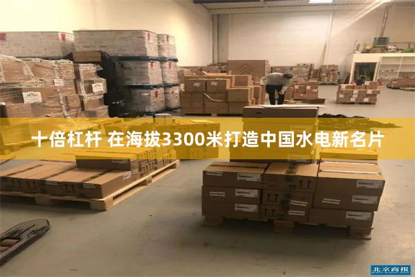 十倍杠杆 在海拔3300米打造中国水电新名片