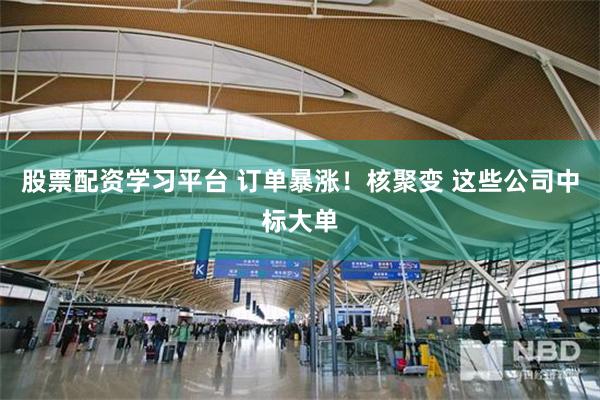股票配资学习平台 订单暴涨！核聚变 这些公司中标大单