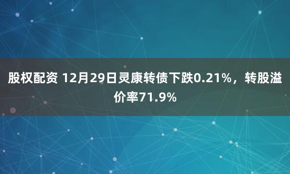 股权配资 12月29日灵康转债下跌0.21%，转股溢价率71.9%