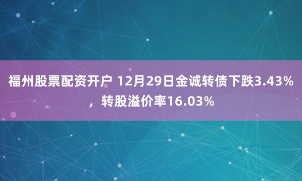 福州股票配资开户 12月29日金诚转债下跌3.43%，转股溢价率16.03%