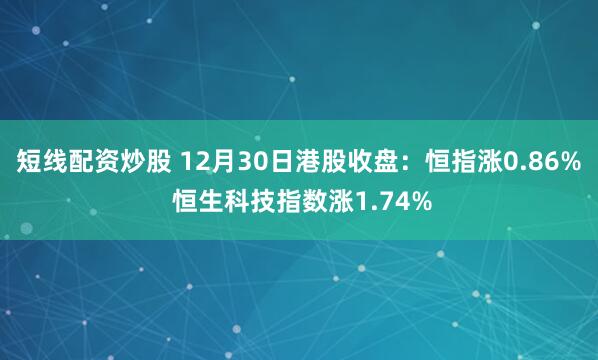 短线配资炒股 12月30日港股收盘：恒指涨0.86% 恒生科技指数涨1.74%