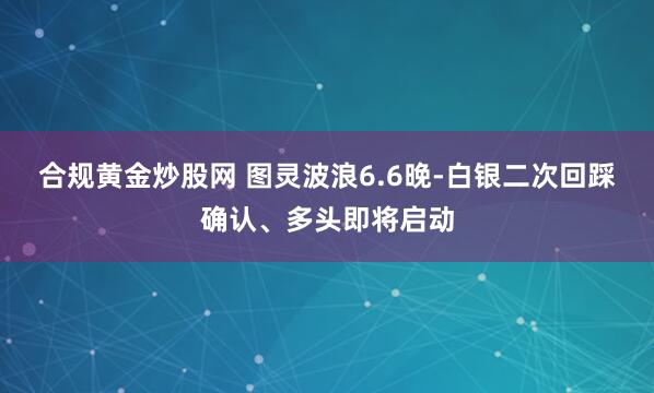 合规黄金炒股网 图灵波浪6.6晚-白银二次回踩确认、多头即将启动